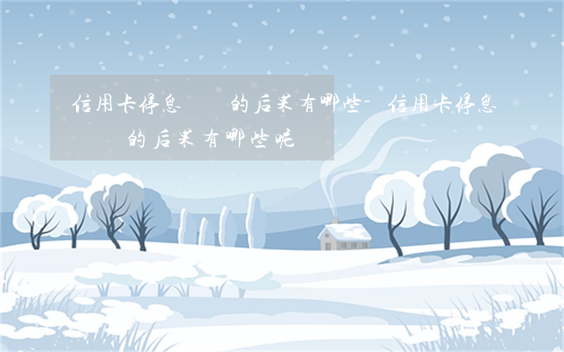 信用卡停息掛賬的后果有哪些-信用卡停息掛賬的后果有哪些呢