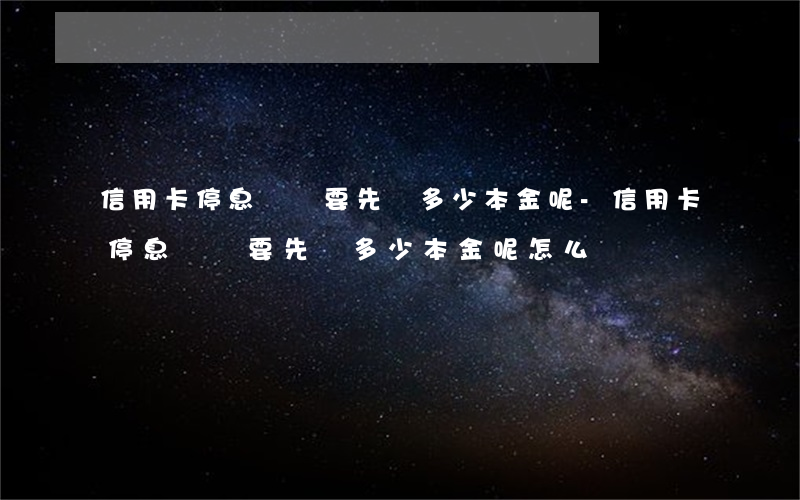 信用卡停息掛賬要先給多少本金呢-信用卡停息掛賬要先給多少本金呢怎么辦