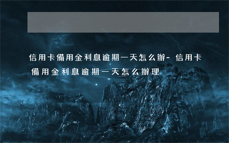 信用卡備用金利息逾期一天怎么辦-信用卡備用金利息逾期一天怎么辦理