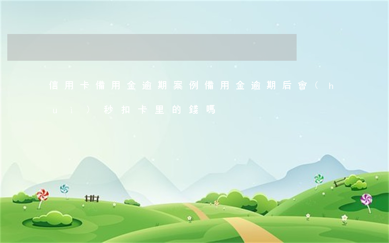 信用卡備用金逾期案例(備用金逾期后會(huì)秒扣卡里的錢嗎)