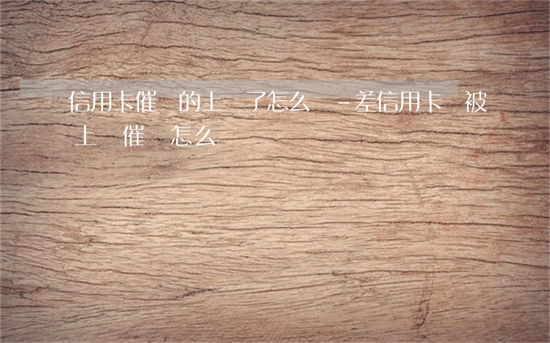 信用卡催債的上門了怎么辦-差信用卡錢被上門催債怎么辦