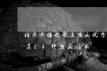 信用卡催收司法施压优秀话术-信用卡催收员26种施压话术