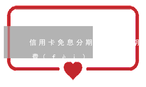 信用卡免息分期的弊端(分期免手續(xù)費(fèi)信用卡)