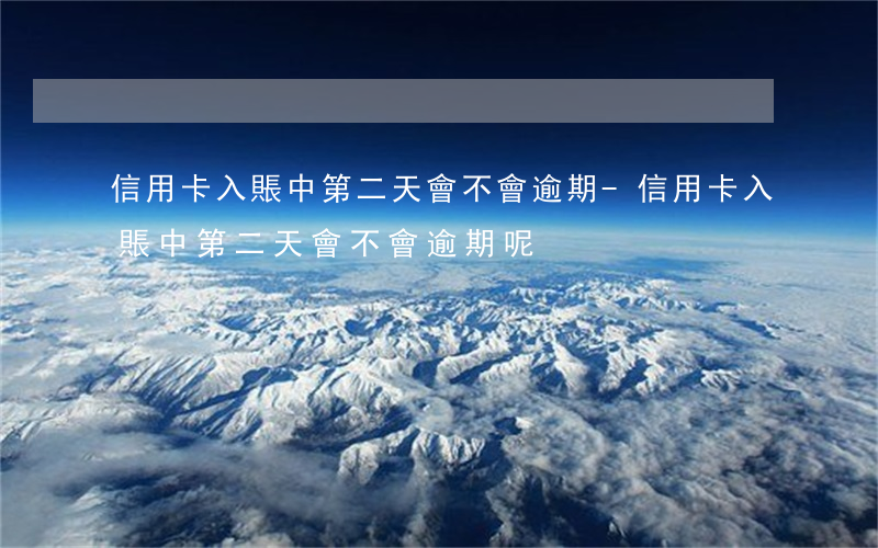 信用卡入賬中第二天會不會逾期-信用卡入賬中第二天會不會逾期呢