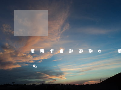信用卡全部逾期6萬(信用卡全部逾期6萬怎么辦)