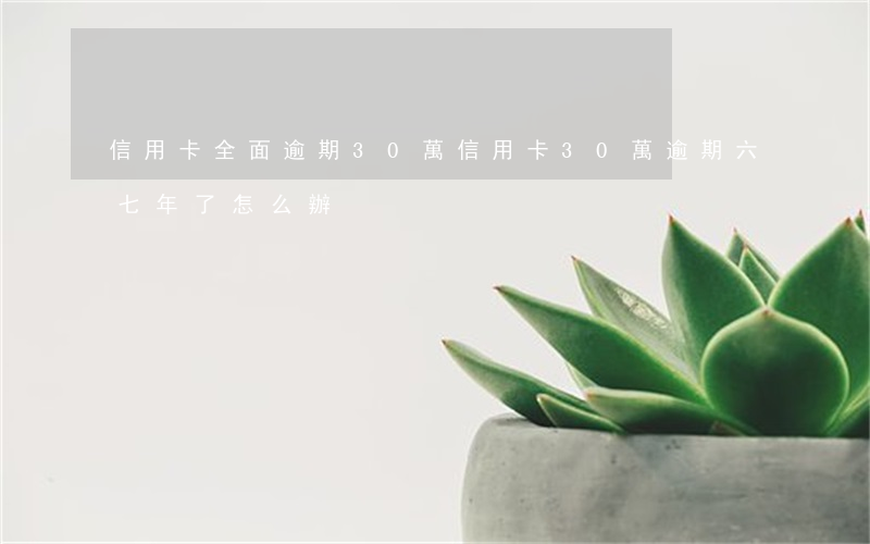 信用卡全面逾期30萬 信用卡30萬逾期六七年了怎么辦?