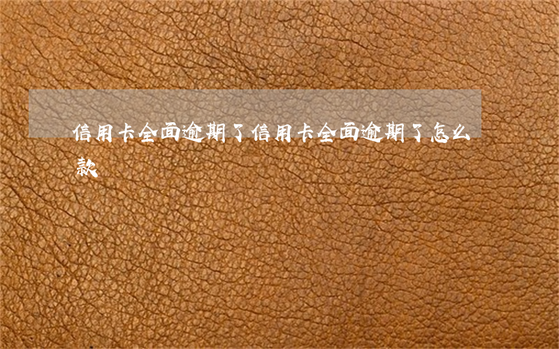 信用卡全面逾期了(信用卡全面逾期了怎么還款)