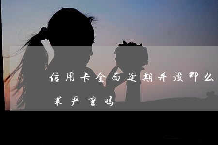 信用卡全面逾期并没那么可怕(信用卡逾期后果严重吗)
