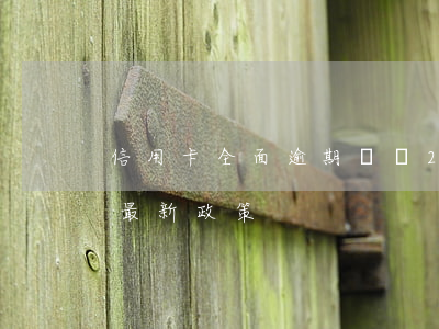 信用卡全面逾期親歷(2021年信用卡逾期最新政策)