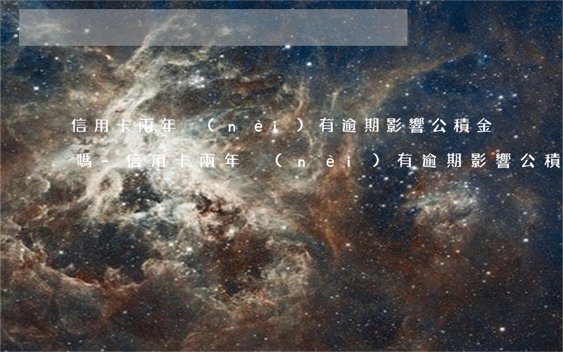 信用卡兩年內(nèi)有逾期影響公積金嗎-信用卡兩年內(nèi)有逾期影響公積金嗎怎么辦