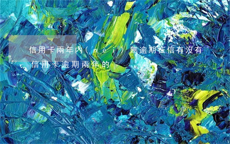 信用卡兩年內(nèi)無逾期征信(有沒有信用卡逾期兩年的)