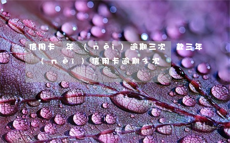 信用卡兩年內(nèi)逾期三次貸款(三年內(nèi)信用卡逾期3次)
