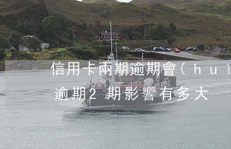 信用卡兩期逾期會(huì)怎么樣(信用卡逾期2期影響有多大?)