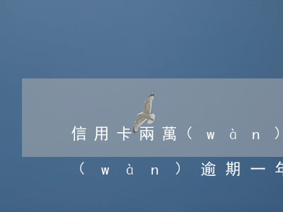 信用卡兩萬(wàn)逾期四年(信用卡4萬(wàn)逾期一年多了)