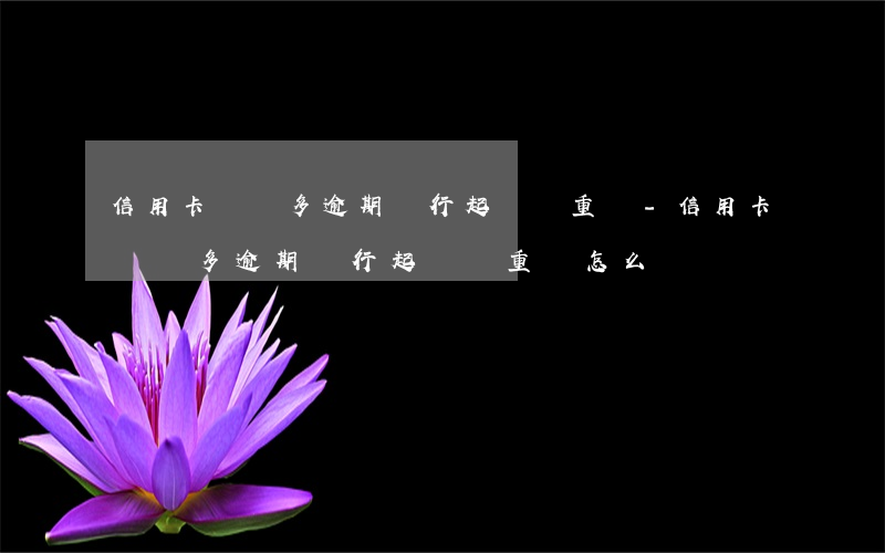 信用卡兩萬多逾期銀行起訴嚴重嗎-信用卡兩萬多逾期銀行起訴嚴重嗎怎么辦