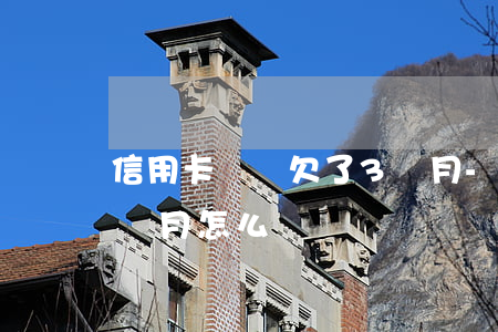信用卡兩萬欠了3個月-信用卡兩萬欠了3個月怎么辦