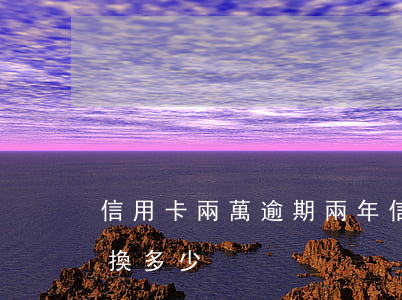 信用卡兩萬逾期兩年 信用卡兩萬逾期兩年該換多少