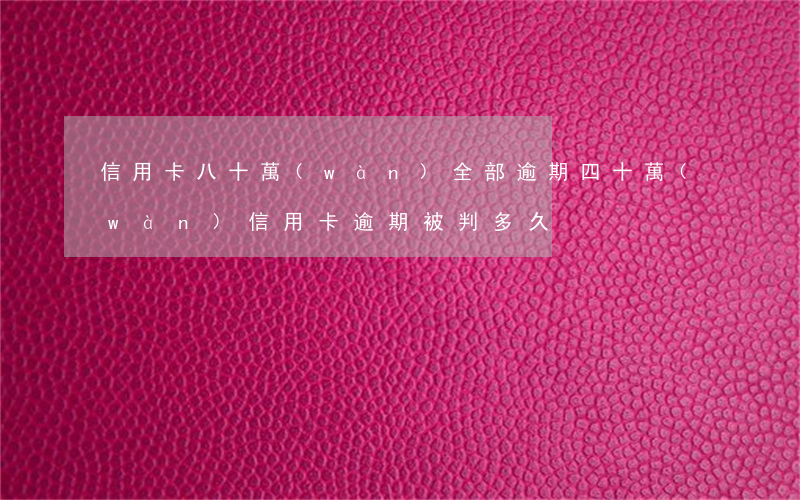 信用卡八十萬(wàn)全部逾期(四十萬(wàn)信用卡逾期被判多久?)