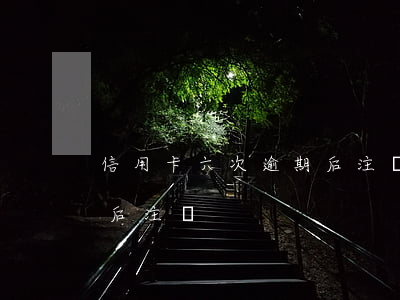 信用卡六次逾期后注銷(信用卡逾期半年還清后注銷)