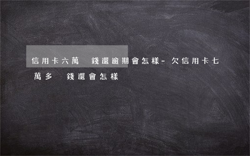 信用卡六萬沒錢還逾期會怎樣-欠信用卡七萬多沒錢還會怎樣