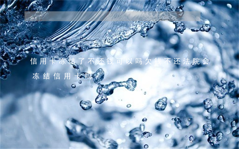 信用卡冻结了不还钱可以吗(欠钱不还法院会冻结信用卡吗)