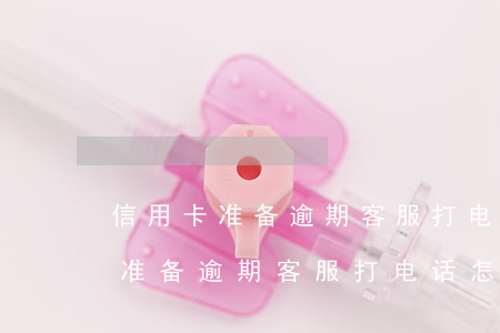 信用卡准备逾期客服打电话怎么说-信用卡准备逾期客服打电话怎么说话