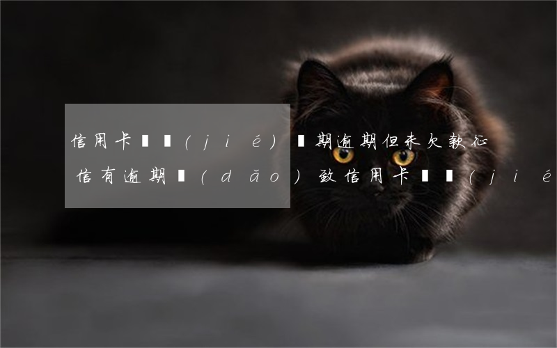 信用卡凍結(jié)長期逾期但未欠款(征信有逾期導(dǎo)致信用卡凍結(jié))