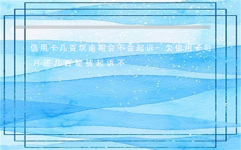 信用卡几百块逾期会不会起诉-欠信用卡每月还几百,能被起诉不