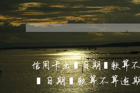 信用卡出賬日期還款算不算逾期了（信用卡出賬日期還款算不算逾期）