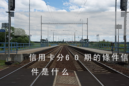 信用卡分60期的條件(信用卡分60期的條件是什么?)