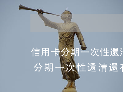 信用卡分期一次性還清還有利息嗎-信用卡分期一次性還清還有利息嗎多少