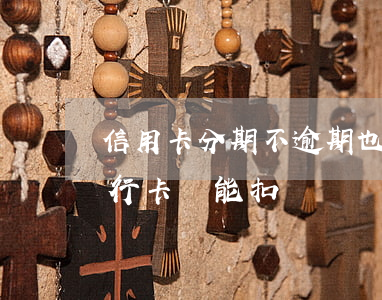 信用卡分期不逾期也要扣錢嗎-分期逾期銀行卡還能扣錢嗎