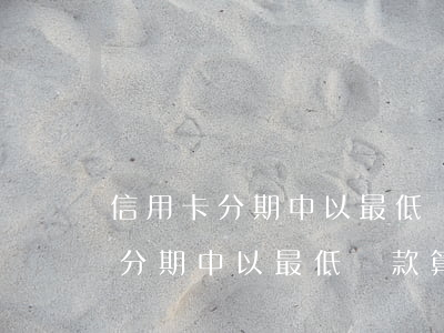 信用卡分期中以最低還款算逾期嗎-信用卡分期中以最低還款算逾期嗎怎么辦