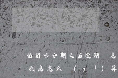 信用卡分期之后逾期罰息怎么算(分期后逾期利息怎么計(jì)算公式)