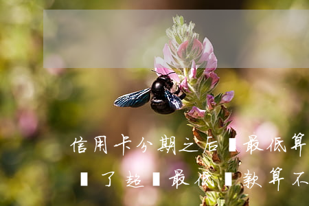 信用卡分期之后還最低算逾期嗎(不分期還款,還了超過最低還款,算不算逾期)