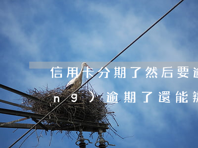 信用卡分期了然后要逾期(信用卡已經(jīng)逾期了還能辦理分期嗎)