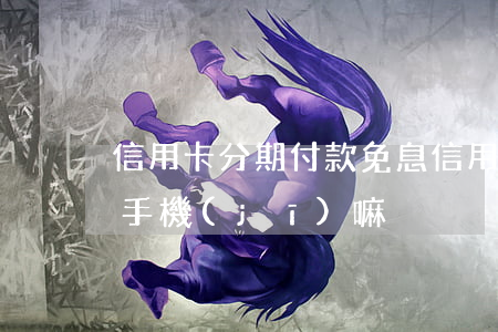 信用卡分期付款免息(信用卡分期付款免息買手機(jī)嘛?)