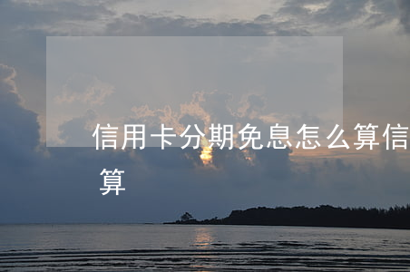 信用卡分期免息怎么算(信用卡分期免息怎么算)
