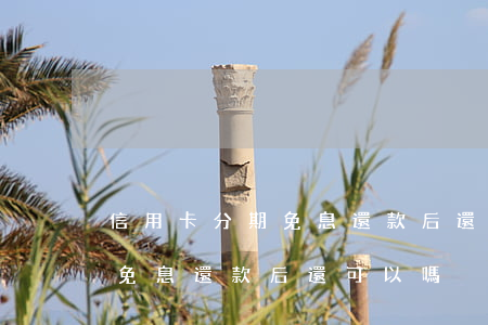 信用卡分期免息還款后還可以嗎（信用卡分期免息還款后還可以嗎）