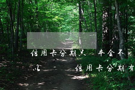 信用卡分期只還本金不還手續(xù)費可以嗎-還信用卡分期有利息嗎