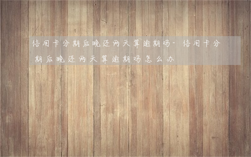 信用卡分期后晚还两天算逾期吗-信用卡分期后晚还两天算逾期吗怎么办