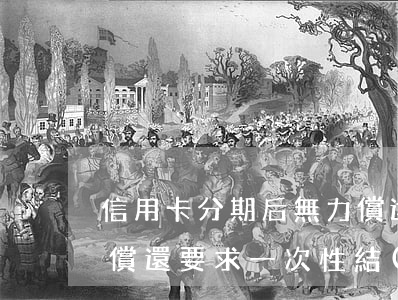 信用卡分期后無力償還-信用卡分期后無力償還要求一次性結(jié)清所有欠款