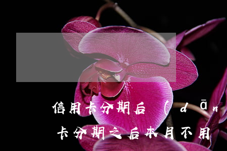 信用卡分期后當(dāng)期不還款(信用卡分期之后本月不用還?到下月還?)