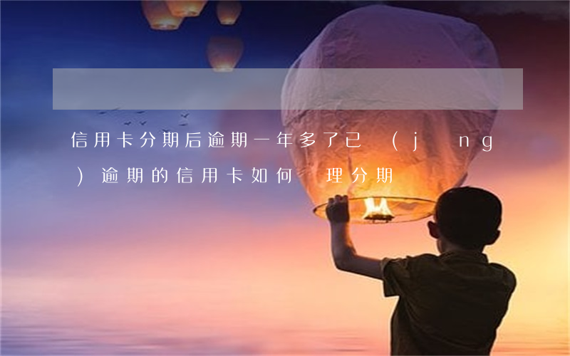 信用卡分期后逾期一年多了(已經(jīng)逾期的信用卡如何辦理分期)
