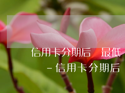 信用卡分期后還最低還款會(huì)逾期嗎-信用卡分期后還最低還款會(huì)逾期嗎怎么辦
