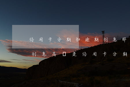 信用卡分期和逾期利息那個(gè)高(貸款利息高還是信用卡分期利息高)