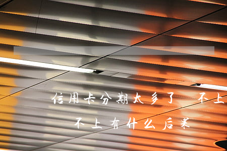 信用卡分期太多了還不上怎么辦(信用卡分期還不上有什么后果)