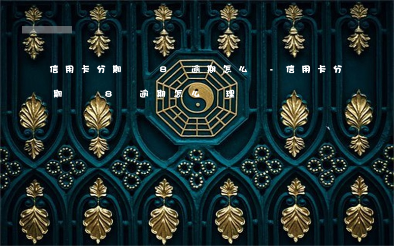 信用卡分期專項8萬逾期怎么辦-信用卡分期專項8萬逾期怎么辦理