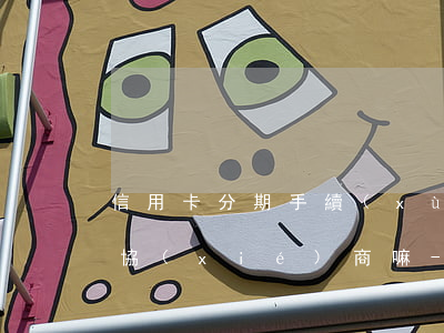 信用卡分期手續(xù)費(fèi)可以協(xié)商嘛-信用卡分期手續(xù)費(fèi)可以協(xié)商嘛