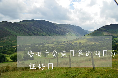 信用卡分期會算逾期嗎(分期付款逾期會影響征信嗎)
